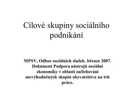 Cílové skupiny sociálního podnikání MPSV, Odbor sociálních služeb, březen 2007. Dokument Podpora nástrojů sociální ekonomiky v oblasti začleňování znevýhodněných.