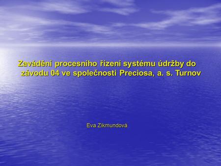 Zavádění procesního řízení systému údržby do závodu 04 ve společnosti Preciosa, a. s. Turnov Eva Zikmundová.