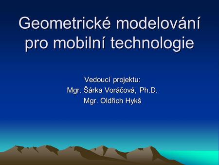 Geometrické modelování pro mobilní technologie Vedoucí projektu: Mgr. Šárka Voráčová, Ph.D. Mgr. Oldřich Hykš.