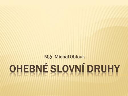 Mgr. Michal Oblouk OHEBNÉ SLOVNÍ DRUHY.