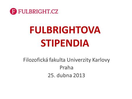 FULBRIGHTOVA STIPENDIA Filozofická fakulta Univerzity Karlovy Praha 25. dubna 2013.