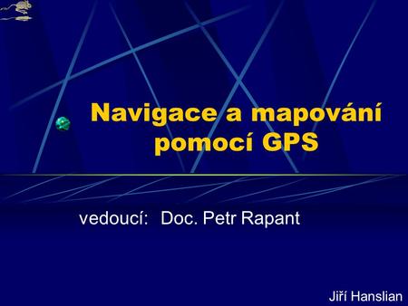 Navigace a mapování pomocí GPS vedoucí: Doc. Petr Rapant Jiří Hanslian.