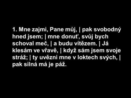 1. Mne zajmi, Pane můj, | pak svobodný hned jsem; | mne donuť, svůj bych schoval meč, | a budu vítězem. | Já klesám ve vřavě, | když sám jsem svoje stráž;