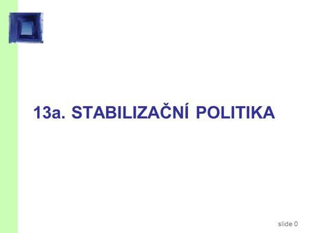 Slide 0 13a. STABILIZAČNÍ POLITIKA. slide 1 Předmětem přednášky jsou…. …dvě otázky: 1. Měla by být politika aktivní nebo pasivní? 2. Měla by se politika.