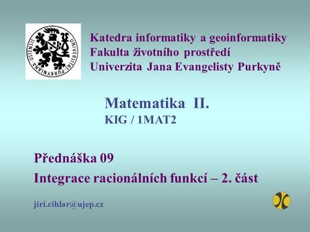 Katedra informatiky a geoinformatiky Fakulta životního prostředí Univerzita Jana Evangelisty Purkyně Přednáška 09 Integrace racionálních funkcí – 2. část.