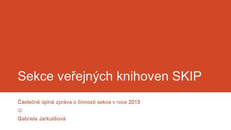 Sekce veřejných knihoven SKIP Částečně úplná zpráva o činnosti sekce v roce 2013 Gabriela Jarkulišová.
