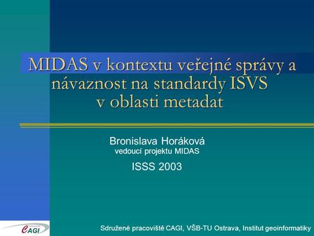 MIDAS v kontextu veřejné správy a návaznost na standardy ISVS v oblasti metadat Bronislava Horáková vedoucí projektu MIDAS ISSS 2003 Sdružené pracoviště.