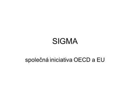 SIGMA společná iniciativa OECD a EU. Co je SIGMA program podpory v rámci IPA a ENPI podpora a posílení systému řízení v rámci veřejné správy podpora socio-ekonomického.