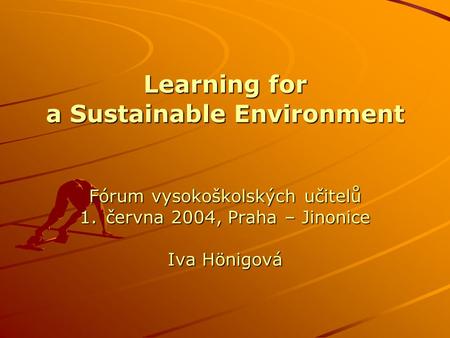 Learning for a Sustainable Environment Fórum vysokoškolských učitelů 1.června 2004, Praha – Jinonice Iva Hönigová.