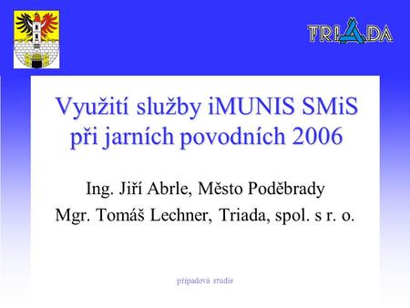 Využití služby iMUNIS SMiS při jarních povodních 2006 Ing. Jiří Abrle, Město Poděbrady Mgr. Tomáš Lechner, Triada, spol. s r. o. případová studie.