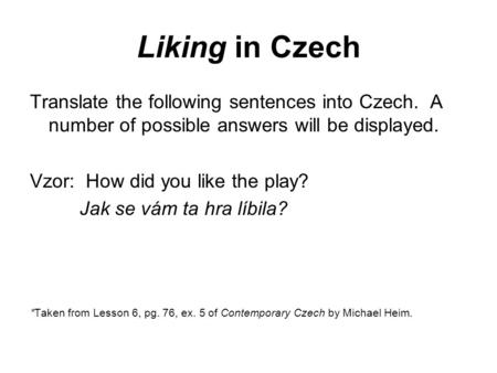 Liking in Czech Translate the following sentences into Czech. A number of possible answers will be displayed. Vzor: How did you like the play? Jak se vám.