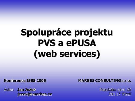 ISSS 2005 Spolupráce projektu PVS a ePUSA Konference ISSS 2005 Autor:Jan Ježek MARBES CONSULTING s.r.o. Palackého nám. 26 301 17 Plzeň.