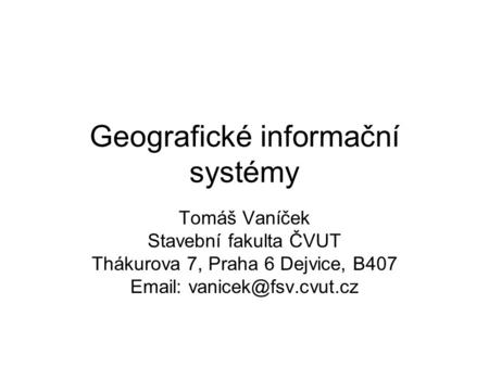 Geografické informační systémy Tomáš Vaníček Stavební fakulta ČVUT Thákurova 7, Praha 6 Dejvice, B407