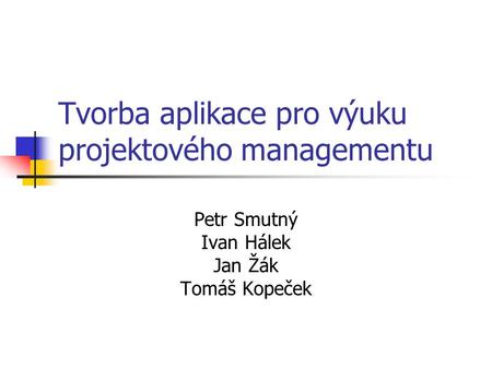 Tvorba aplikace pro výuku projektového managementu Petr Smutný Ivan Hálek Jan Žák Tomáš Kopeček.