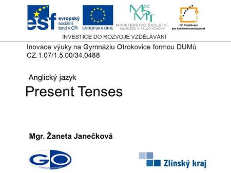 Present Tenses Mgr. Žaneta Janečková Anglický jazyk Inovace výuky na Gymnáziu Otrokovice formou DUMů CZ.1.07/1.5.00/34.0488.