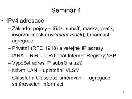 Seminář 4 IPv4 adresace Základní pojmy – třída, subsíť, maska, prefix, inverzní maska (wildcard mask), broadcast, agregace Privátní (RFC 1918) a veřejné.