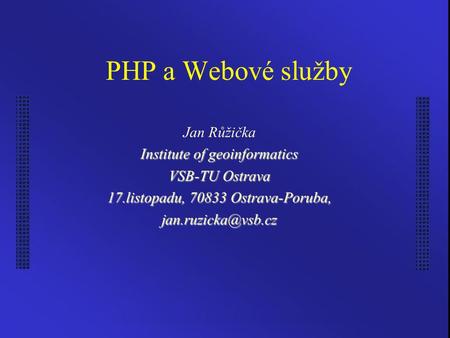 PHP a Webové služby Jan Růžička Institute of geoinformatics VSB-TU Ostrava 17.listopadu, 70833 Ostrava-Poruba,