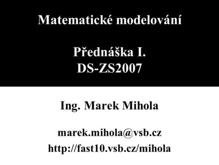 Matematické modelování Přednáška I. DS-ZS2007 Ing. Marek Mihola
