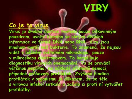 VIRY Co je to virus Virus je drobná částice tvořená pouze bílkovinným pouzdrem, uvnitř kterého se skrývá dědičná informace ve formě DNA nebo RNA. Viry.