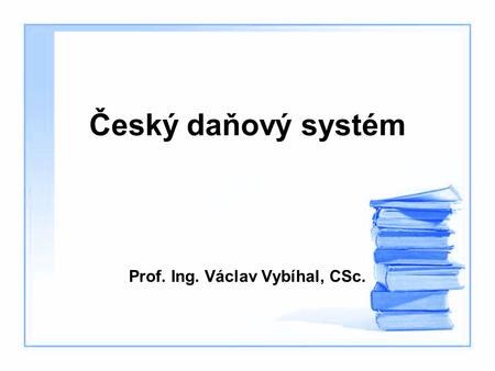 Český daňový systém Prof. Ing. Václav Vybíhal, CSc.