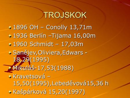 TROJSKOK 1896 OH – Conolly 13,71m 1936 Berlín –Tijama 16,00m 1960 Schmidt – 17,03m Sanějev,Oliviera,Edwars - 18,29(1995) Mikuláš-17,53(1988) Kravetsová.