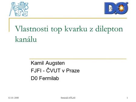 13.10. 2008Seminář ATLAS1 Vlastnosti top kvarku z dilepton kanálu Kamil Augsten FJFI - ČVUT v Praze D0 Fermilab.