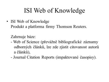 ISI Web of Knowledge Produkt a platforma firmy Thomson Reuters. Zahrnuje báze: - Web of Science (převážně bibliografické záznamy odborných článků, lze.
