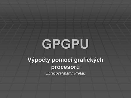 GPGPU Výpočty pomocí grafických procesorů Zpracoval Martin Přeták.