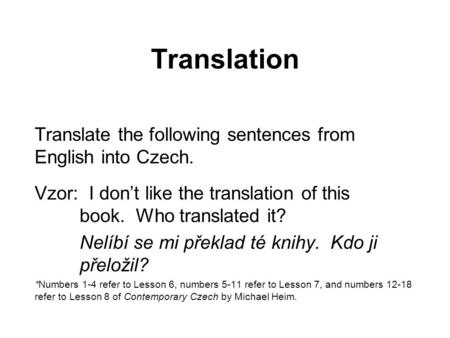 Translation Translate the following sentences from English into Czech. Vzor: I don’t like the translation of this book. Who translated it? Nelíbí se mi.