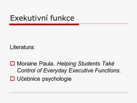 Exekutivní funkce Literatura:  Moraine Paula. Helping Students Také Control of Everyday Executive Functions.  Učebnice psychologie.