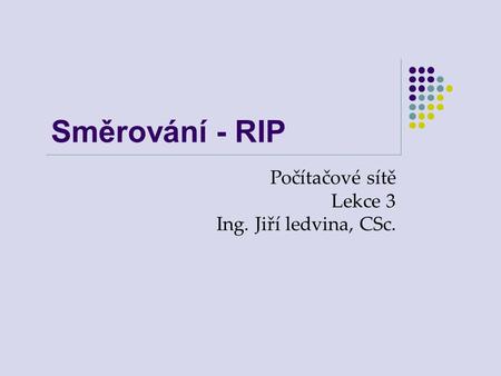 Směrování - RIP Počítačové sítě Lekce 3 Ing. Jiří ledvina, CSc.