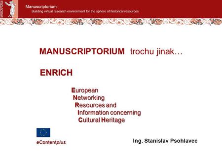 MANUSCRIPTORIUM trochu jinak… Ing. Stanislav Psohlavec European Networking Resources and Information concerning Cultural Heritage European Networking Resources.