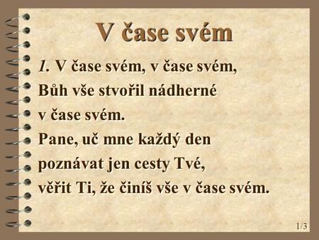 V čase svém 1. V čase svém, v čase svém, Bůh vše stvořil nádherné v čase svém. Pane, uč mne každý den poznávat jen cesty Tvé, věřit Ti, že činíš vše v.