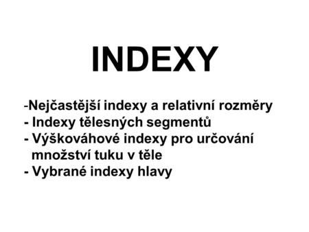 INDEXY Nejčastější indexy a relativní rozměry - Indexy tělesných segmentů - Výškováhové indexy pro určování množství tuku v těle - Vybrané indexy hlavy.