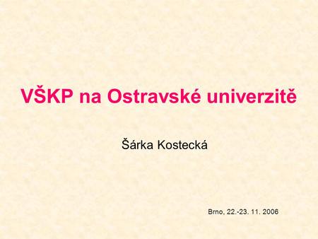 VŠKP na Ostravské univerzitě Šárka Kostecká Brno, 22.-23. 11. 2006.