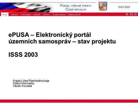 ISSS 2003 ePUSA – Elektronický portál územních samospráv – stav projektu ISSS 2003 Krajský úřad Plzeňského kraje Odbor informatiky Václav Koudele.
