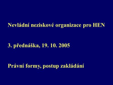 Nevládní neziskové organizace pro HEN 3. přednáška, 19. 10. 2005 Právní formy, postup zakládání.