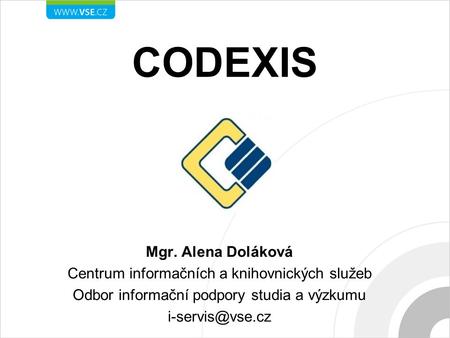 CODEXIS Mgr. Alena Doláková Centrum informačních a knihovnických služeb Odbor informační podpory studia a výzkumu