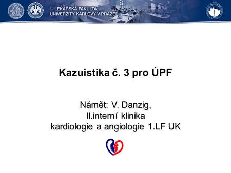 Kazuistika č. 3 pro ÚPF Námět: V. Danzig, II.interní klinika kardiologie a angiologie 1.LF UK.