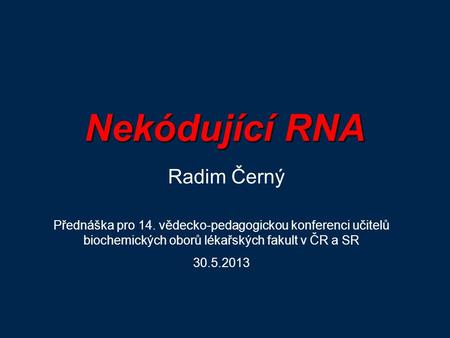 Nekódující RNA Radim Černý Přednáška pro 14. vědecko-pedagogickou konferenci učitelů biochemických oborů lékařských fakult v ČR a SR 30.5.2013.