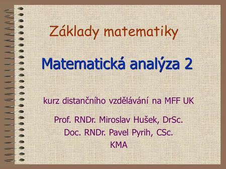 Základy matematiky Matematická analýza 2 kurz distančního vzdělávání na MFF UK Prof. RNDr. Miroslav Hušek, DrSc. Doc. RNDr. Pavel Pyrih, CSc. KMA.