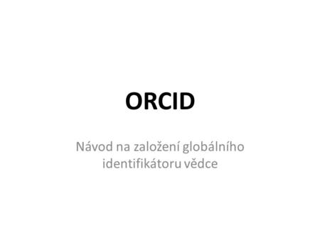 ORCID Návod na založení globálního identifikátoru vědce.