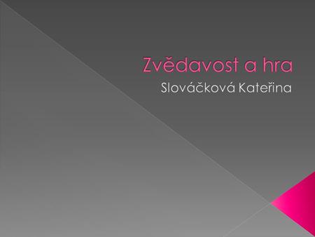 - Hravost je jedním z důležitých předpokladů, jak se něčemu naučit - Zvídavému chování se odborně říká explorační – aktivní vyhledávání a zkoumání nových.