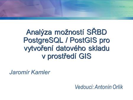 Analýza možností SŘBD PostgreSQL / PostGIS pro vytvoření datového skladu v prostředí GIS Jaromír Kamler Vedoucí: Antonín Orlík.