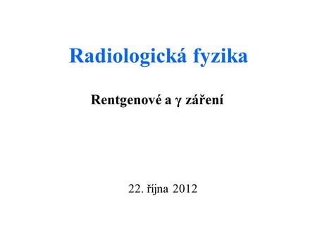 Radiologická fyzika Rentgenové a γ záření 22. října 2012.