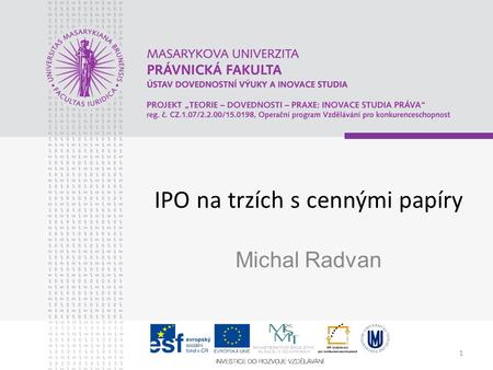 1 IPO na trzích s cennými papíry Michal Radvan. Zápatí prezentace 2 Trhy Trh výrobních faktorů x trh s výrobky x finanční trh Finanční x peněžní x kapitálový.
