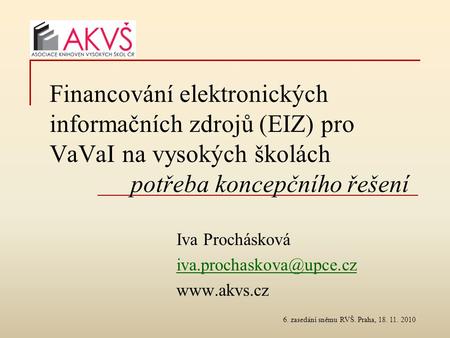 6. zasedání sněmu RVŠ. Praha, 18. 11. 2010 Financování elektronických informačních zdrojů (EIZ) pro VaVaI na vysokých školách potřeba koncepčního řešení.