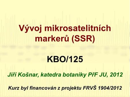 Vývoj mikrosatelitních markerů (SSR) KBO/125 Jiří Košnar, katedra botaniky PřF JU, 2012 Kurz byl financován z projektu FRVŠ 1904/2012.