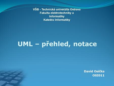 David Osička OSI011 UML – přehled, notace VŠB - Technická univerzita Ostrava Fakulta elektrotechniky a Informatiky Katedra Informatiky.