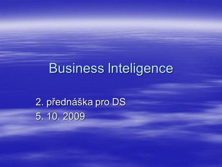 Business Inteligence 2. přednáška pro DS 5. 10. 2009.